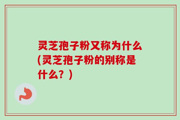 灵芝孢子粉又称为什么(灵芝孢子粉的别称是什么?)-第1张图片-卓越灵芝孢子粉 灵芝孢子粉又称为什么(灵芝孢子粉的别称是什么?)-第1张图片-卓越灵芝孢子粉