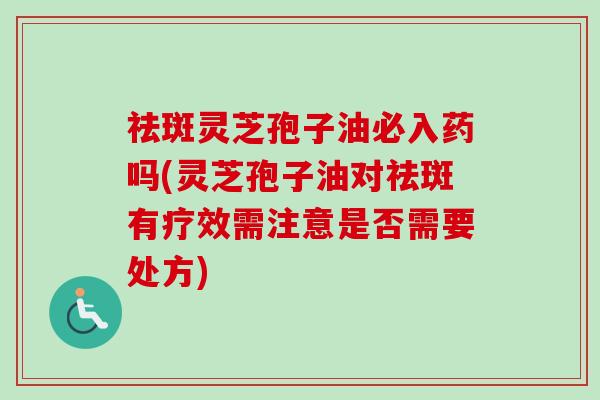 祛斑灵芝孢子油必入药吗(灵芝孢子油对祛斑有疗效需注意是否需要处方)-第1张图片-卓越灵芝孢子粉 祛斑灵芝孢子油必入药吗(灵芝孢子油对祛斑有疗效需注意是否需要处方)-第1张图片-卓越灵芝孢子粉