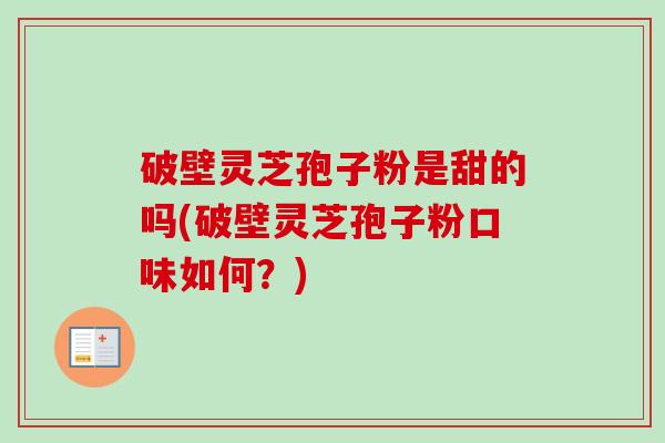破壁灵芝孢子粉是甜的吗(破壁灵芝孢子粉口味如何?)-第1张图片-卓越灵芝孢子粉 破壁灵芝孢子粉是甜的吗(破壁灵芝孢子粉口味如何?)-第1张图片-卓越灵芝孢子粉
