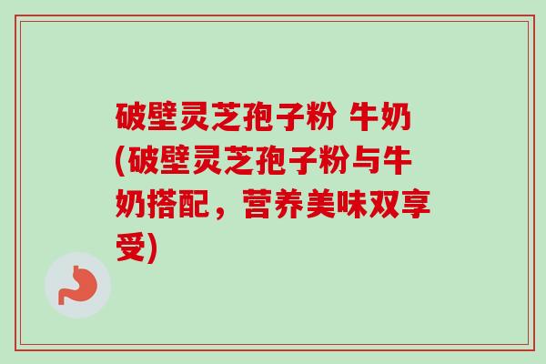 破壁灵芝孢子粉 牛奶(破壁灵芝孢子粉与牛奶搭配,营养美味双享受)-第1张图片-卓越灵芝孢子粉 破壁灵芝孢子粉 牛奶(破壁灵芝孢子粉与牛奶搭配,营养美味双享受)-第1张图片-卓越灵芝孢子粉