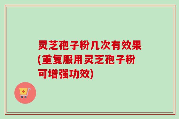 灵芝孢子粉几次有效果(重复服用灵芝孢子粉可增强功效)-第1张图片-卓越灵芝孢子粉 灵芝孢子粉几次有效果(重复服用灵芝孢子粉可增强功效)-第1张图片-卓越灵芝孢子粉