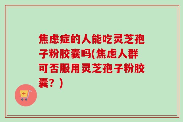 焦虑症的人能吃灵芝孢子粉胶囊吗(焦虑人群可否服用灵芝孢子粉胶囊?)-第1张图片-卓越灵芝孢子粉 焦虑症的人能吃灵芝孢子粉胶囊吗(焦虑人群可否服用灵芝孢子粉胶囊?)-第1张图片-卓越灵芝孢子粉