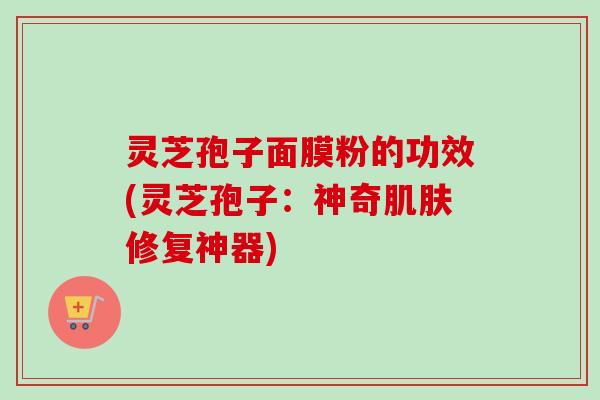灵芝孢子面膜粉的功效(灵芝孢子:神奇肌肤修复神器)-第1张图片-卓越灵芝孢子粉 灵芝孢子面膜粉的功效(灵芝孢子:神奇肌肤修复神器)-第1张图片-卓越灵芝孢子粉