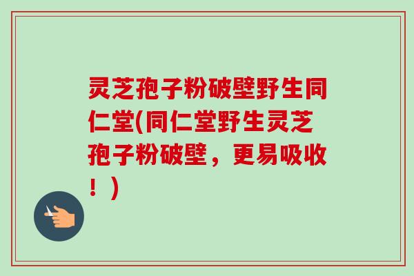 灵芝孢子粉破壁野生同仁堂(同仁堂野生灵芝孢子粉破壁，更易吸收！)-第1张图片-卓越灵芝孢子粉