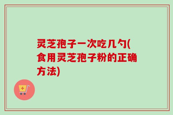 灵芝孢子一次吃几勺(食用灵芝孢子粉的正确方法)-第1张图片-卓越灵芝孢子粉 灵芝孢子一次吃几勺(食用灵芝孢子粉的正确方法)-第1张图片-卓越灵芝孢子粉