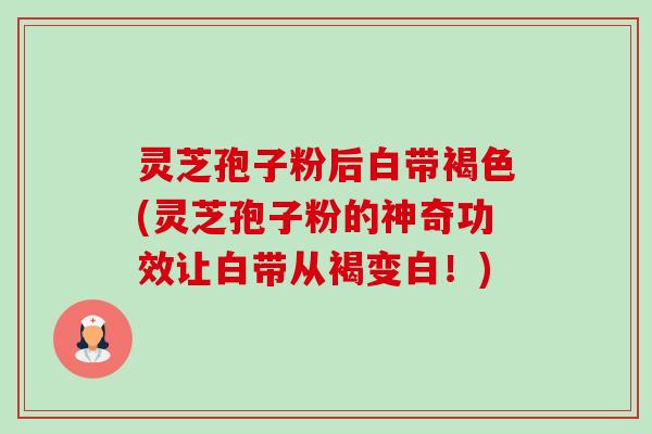 灵芝孢子粉后白带褐色(灵芝孢子粉的神奇功效让白带从褐变白!)-第1张图片-卓越灵芝孢子粉 灵芝孢子粉后白带褐色(灵芝孢子粉的神奇功效让白带从褐变白!)-第1张图片-卓越灵芝孢子粉
