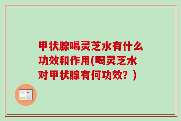 甲状腺喝灵芝水有什么功效和作用(喝灵芝水对甲状腺有何功效?)-第1张图片-卓越灵芝孢子粉 甲状腺喝灵芝水有什么功效和作用(喝灵芝水对甲状腺有何功效?)-第1张图片-卓越灵芝孢子粉