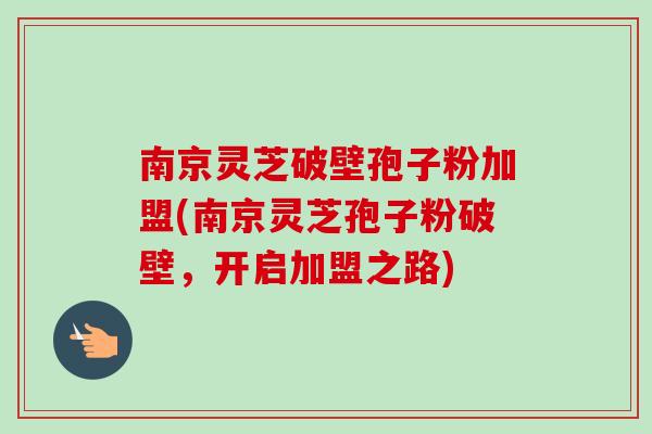 南京灵芝破壁孢子粉加盟(南京灵芝孢子粉破壁，开启加盟之路)-第1张图片-卓越灵芝孢子粉