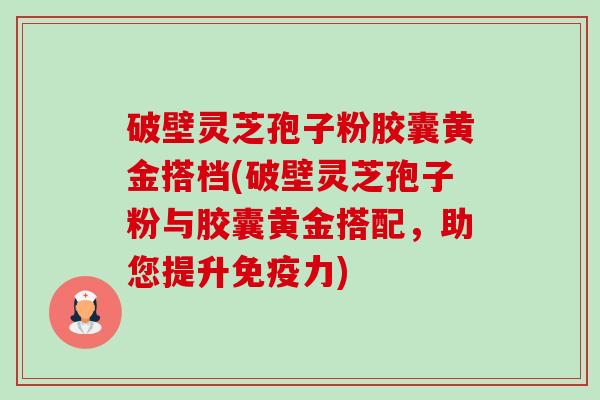 破壁灵芝孢子粉胶囊黄金搭档(破壁灵芝孢子粉与胶囊黄金搭配,助您提升免疫力)-第1张图片-卓越灵芝孢子粉 破壁灵芝孢子粉胶囊黄金搭档(破壁灵芝孢子粉与胶囊黄金搭配,助您提升免疫力)-第1张图片-卓越灵芝孢子粉