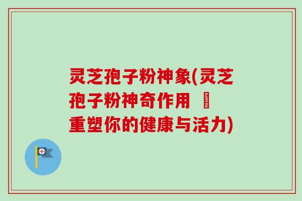 灵芝孢子粉神象(灵芝孢子粉神奇作用 – 重塑你的健康与活力)-第1张图片-卓越灵芝孢子粉 灵芝孢子粉神象(灵芝孢子粉神奇作用 – 重塑你的健康与活力)-第1张图片-卓越灵芝孢子粉