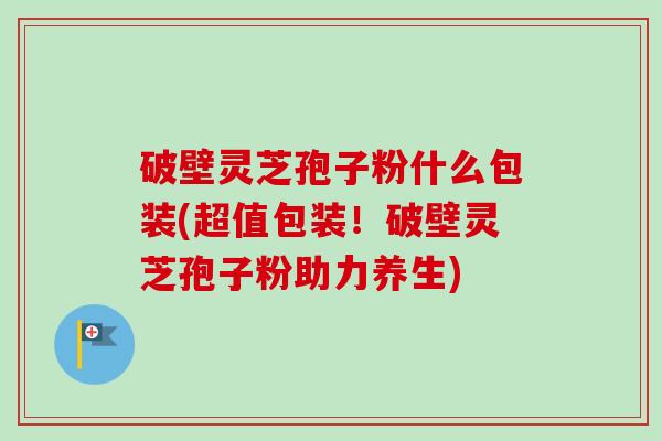 破壁灵芝孢子粉什么包装(超值包装!破壁灵芝孢子粉助力养生)-第1张图片-卓越灵芝孢子粉 破壁灵芝孢子粉什么包装(超值包装!破壁灵芝孢子粉助力养生)-第1张图片-卓越灵芝孢子粉