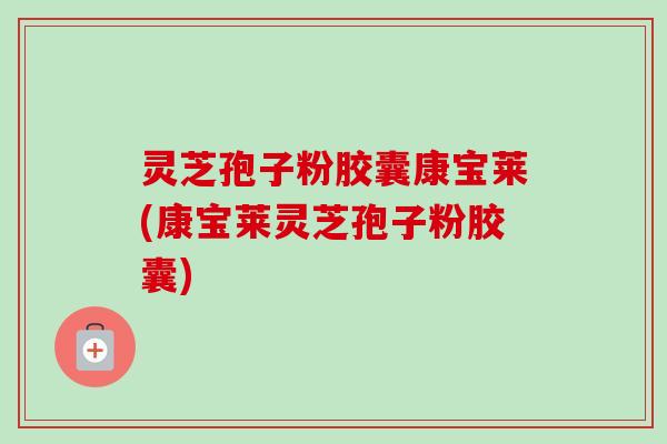 灵芝孢子粉胶囊康宝莱(康宝莱灵芝孢子粉胶囊)-第1张图片-卓越灵芝孢子粉