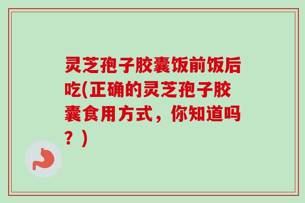 灵芝孢子胶囊饭前饭后吃(正确的灵芝孢子胶囊食用方式,你知道吗?)-第1张图片-卓越灵芝孢子粉 灵芝孢子胶囊饭前饭后吃(正确的灵芝孢子胶囊食用方式,你知道吗?)-第1张图片-卓越灵芝孢子粉