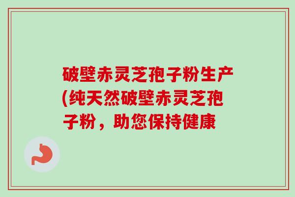 破壁赤灵芝孢子粉生产(纯天然破壁赤灵芝孢子粉,助您保持健康-第1张图片-卓越灵芝孢子粉 破壁赤灵芝孢子粉生产(纯天然破壁赤灵芝孢子粉,助您保持健康-第1张图片-卓越灵芝孢子粉