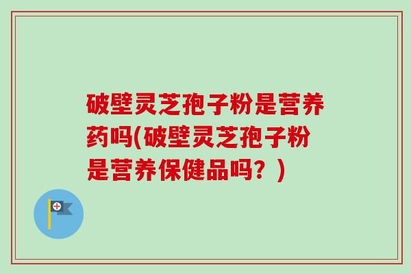 破壁灵芝孢子粉是营养药吗(破壁灵芝孢子粉是营养保健品吗?)-第1张图片-卓越灵芝孢子粉 破壁灵芝孢子粉是营养药吗(破壁灵芝孢子粉是营养保健品吗?)-第1张图片-卓越灵芝孢子粉