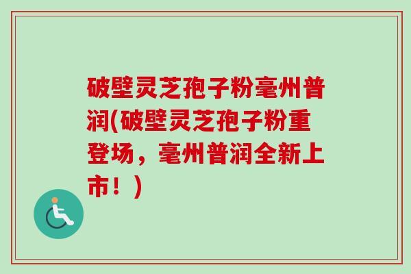 破壁灵芝孢子粉毫州普润(破壁灵芝孢子粉重登场,毫州普润全新上市!)-第1张图片-卓越灵芝孢子粉 破壁灵芝孢子粉毫州普润(破壁灵芝孢子粉重登场,毫州普润全新上市!)-第1张图片-卓越灵芝孢子粉