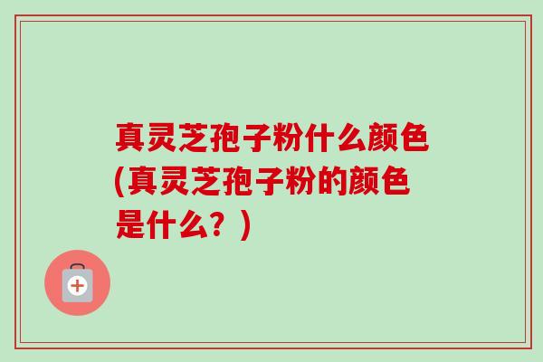 真灵芝孢子粉什么颜色(真灵芝孢子粉的颜色是什么?)-第1张图片-卓越灵芝孢子粉 真灵芝孢子粉什么颜色(真灵芝孢子粉的颜色是什么?)-第1张图片-卓越灵芝孢子粉