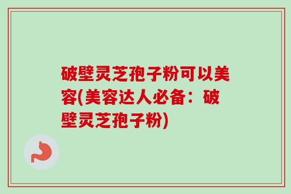 破壁灵芝孢子粉可以美容(美容达人必备:破壁灵芝孢子粉)-第1张图片-卓越灵芝孢子粉 破壁灵芝孢子粉可以美容(美容达人必备:破壁灵芝孢子粉)-第1张图片-卓越灵芝孢子粉