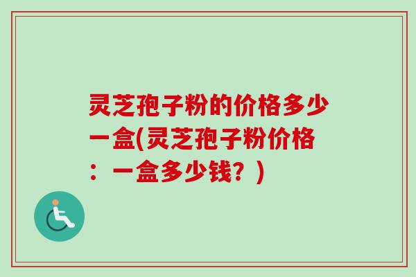 灵芝孢子粉的价格多少一盒(灵芝孢子粉价格：一盒多少钱？)-第1张图片-卓越灵芝孢子粉