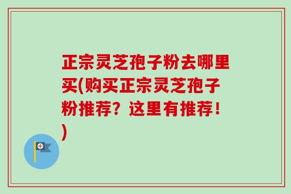 正宗灵芝孢子粉去哪里买(购买正宗灵芝孢子粉推荐?这里有推荐!)-第1张图片-卓越灵芝孢子粉 正宗灵芝孢子粉去哪里买(购买正宗灵芝孢子粉推荐?这里有推荐!)-第1张图片-卓越灵芝孢子粉