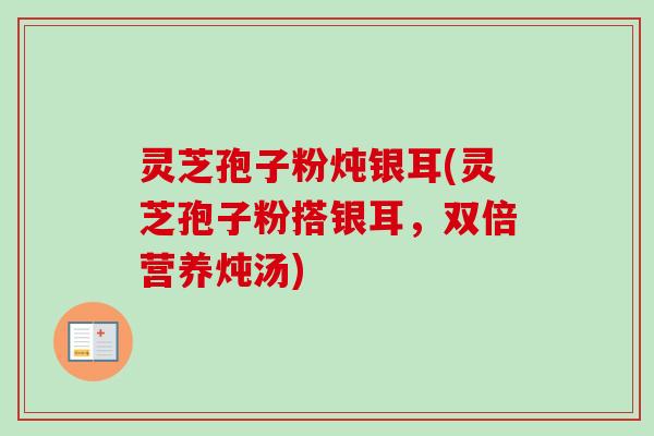 灵芝孢子粉炖银耳(灵芝孢子粉搭银耳,双倍营养炖汤)-第1张图片-卓越灵芝孢子粉 灵芝孢子粉炖银耳(灵芝孢子粉搭银耳,双倍营养炖汤)-第1张图片-卓越灵芝孢子粉