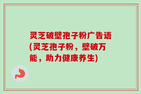 灵芝破壁孢子粉广告语(灵芝孢子粉,壁破万能,助力健康养生)-第1张图片-卓越灵芝孢子粉 灵芝破壁孢子粉广告语(灵芝孢子粉,壁破万能,助力健康养生)-第1张图片-卓越灵芝孢子粉