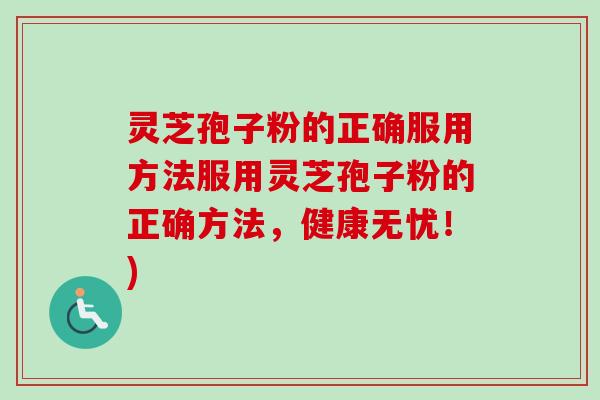 灵芝孢子粉的正确服用方法服用灵芝孢子粉的正确方法，健康无忧！)-第1张图片-卓越灵芝孢子粉