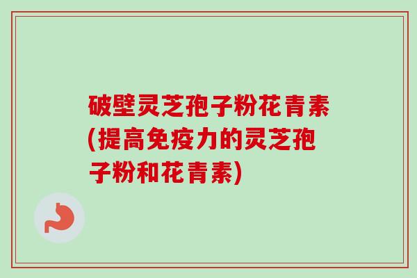 破壁灵芝孢子粉花青素(提高免疫力的灵芝孢子粉和花青素)-第1张图片-卓越灵芝孢子粉 破壁灵芝孢子粉花青素(提高免疫力的灵芝孢子粉和花青素)-第1张图片-卓越灵芝孢子粉
