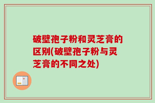 破壁孢子粉和灵芝膏的区别(破壁孢子粉与灵芝膏的不同之处)-第1张图片-卓越灵芝孢子粉 破壁孢子粉和灵芝膏的区别(破壁孢子粉与灵芝膏的不同之处)-第1张图片-卓越灵芝孢子粉