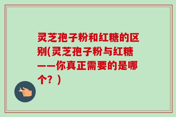 灵芝孢子粉和红糖的区别(灵芝孢子粉与红糖——你真正需要的是哪个?)-第1张图片-卓越灵芝孢子粉 灵芝孢子粉和红糖的区别(灵芝孢子粉与红糖——你真正需要的是哪个?)-第1张图片-卓越灵芝孢子粉