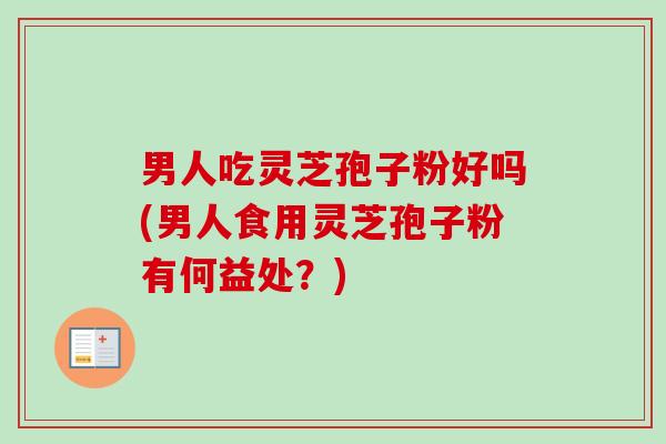 男人吃灵芝孢子粉好吗(男人食用灵芝孢子粉有何益处?)-第1张图片-卓越灵芝孢子粉 男人吃灵芝孢子粉好吗(男人食用灵芝孢子粉有何益处?)-第1张图片-卓越灵芝孢子粉
