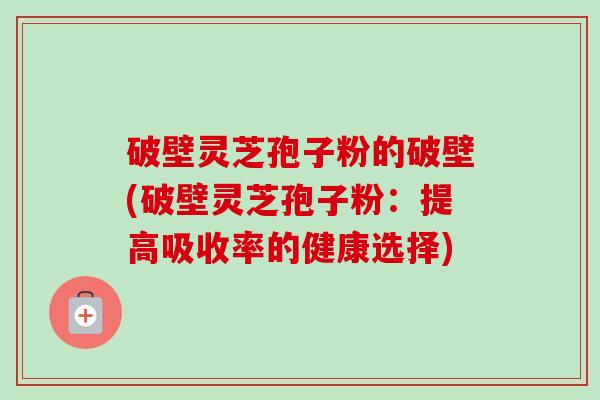 破壁灵芝孢子粉的破壁(破壁灵芝孢子粉:提高吸收率的健康选择)-第1张图片-卓越灵芝孢子粉 破壁灵芝孢子粉的破壁(破壁灵芝孢子粉:提高吸收率的健康选择)-第1张图片-卓越灵芝孢子粉