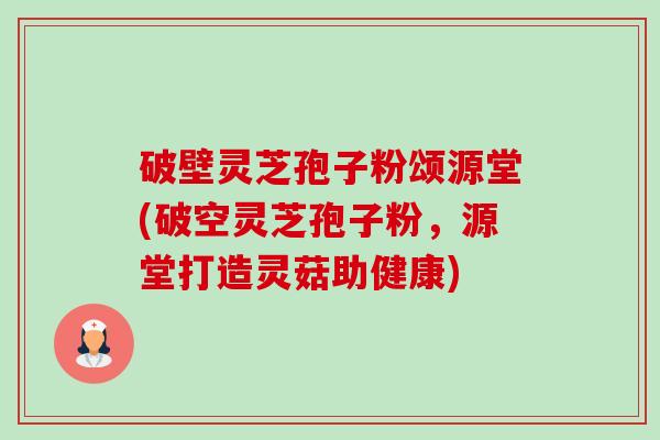 破壁灵芝孢子粉颂源堂(破空灵芝孢子粉,源堂打造灵菇助健康)-第1张图片-卓越灵芝孢子粉 破壁灵芝孢子粉颂源堂(破空灵芝孢子粉,源堂打造灵菇助健康)-第1张图片-卓越灵芝孢子粉