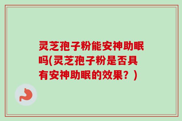 灵芝孢子粉能安神助眠吗(灵芝孢子粉是否具有安神助眠的效果？)-第1张图片-卓越灵芝孢子粉
