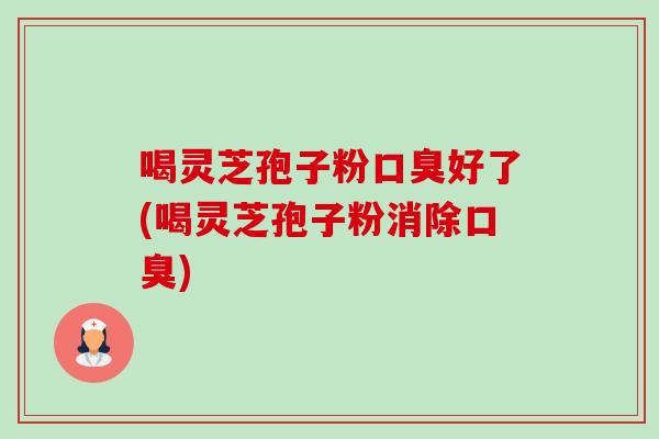 喝灵芝孢子粉口臭好了(喝灵芝孢子粉消除口臭)-第1张图片-卓越灵芝孢子粉 喝灵芝孢子粉口臭好了(喝灵芝孢子粉消除口臭)-第1张图片-卓越灵芝孢子粉