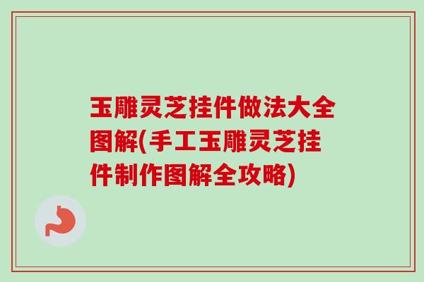 玉雕灵芝挂件做法大全图解(手工玉雕灵芝挂件制作图解全攻略)-第1张图片-卓越灵芝孢子粉 玉雕灵芝挂件做法大全图解(手工玉雕灵芝挂件制作图解全攻略)-第1张图片-卓越灵芝孢子粉