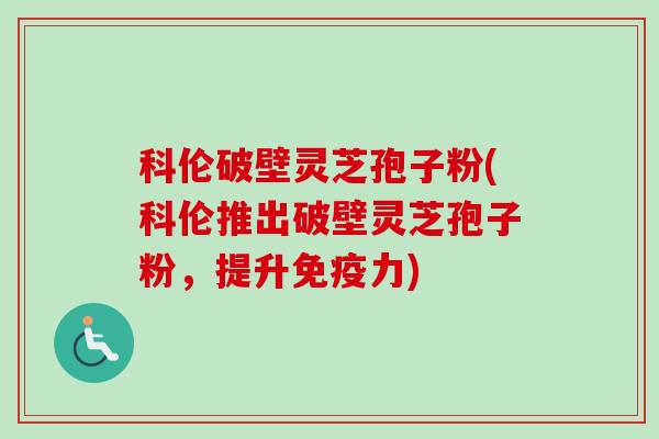 科伦破壁灵芝孢子粉(科伦推出破壁灵芝孢子粉，提升免疫力)-第1张图片-卓越灵芝孢子粉