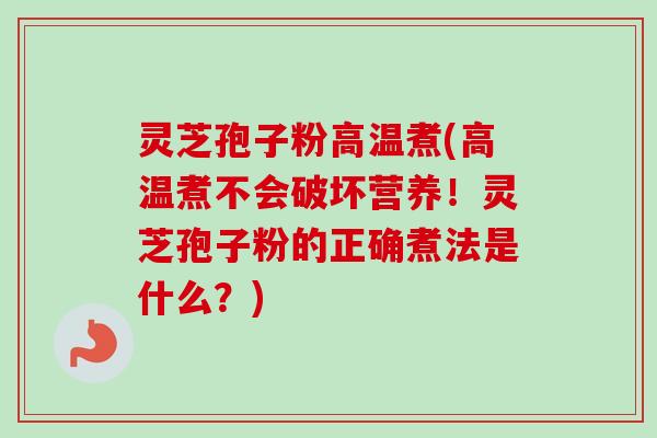 灵芝孢子粉高温煮(高温煮不会破坏营养！灵芝孢子粉的正确煮法是什么？)-第1张图片-卓越灵芝孢子粉