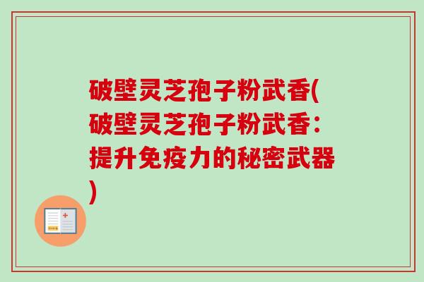 破壁灵芝孢子粉武香(破壁灵芝孢子粉武香:提升免疫力的秘密武器)-第1张图片-卓越灵芝孢子粉 破壁灵芝孢子粉武香(破壁灵芝孢子粉武香:提升免疫力的秘密武器)-第1张图片-卓越灵芝孢子粉