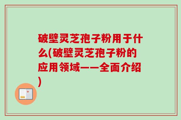 破壁灵芝孢子粉用于什么(破壁灵芝孢子粉的应用领域——全面介绍)-第1张图片-卓越灵芝孢子粉