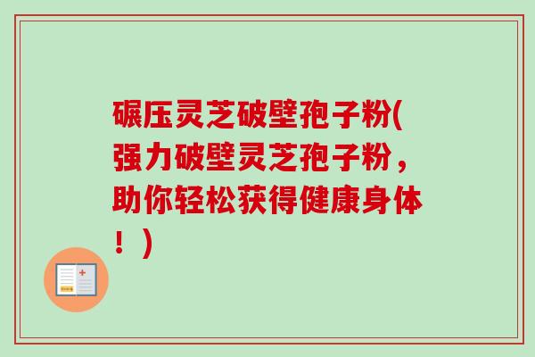 碾压灵芝破壁孢子粉(强力破壁灵芝孢子粉,助你轻松获得健康身体!)-第1张图片-卓越灵芝孢子粉 碾压灵芝破壁孢子粉(强力破壁灵芝孢子粉,助你轻松获得健康身体!)-第1张图片-卓越灵芝孢子粉