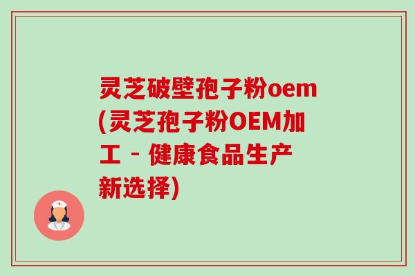 灵芝破壁孢子粉oem(灵芝孢子粉OEM加工 - 健康食品生产新选择)-第1张图片-卓越灵芝孢子粉