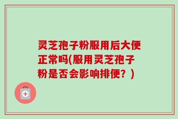 灵芝孢子粉服用后大便正常吗(服用灵芝孢子粉是否会影响排便?)-第1张图片-卓越灵芝孢子粉 灵芝孢子粉服用后大便正常吗(服用灵芝孢子粉是否会影响排便?)-第1张图片-卓越灵芝孢子粉