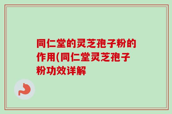 同仁堂的灵芝孢子粉的作用(同仁堂灵芝孢子粉功效详解-第1张图片-卓越灵芝孢子粉 同仁堂的灵芝孢子粉的作用(同仁堂灵芝孢子粉功效详解-第1张图片-卓越灵芝孢子粉