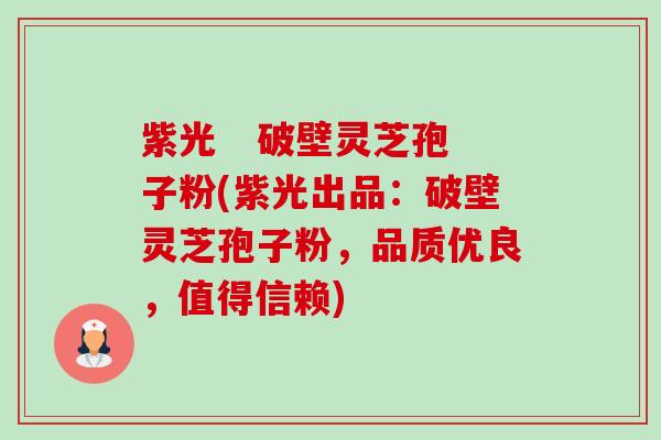 紫光 破壁灵芝孢子粉(紫光出品:破壁灵芝孢子粉,品质优良,值得信赖)-第1张图片-卓越灵芝孢子粉 紫光 破壁灵芝孢子粉(紫光出品:破壁灵芝孢子粉,品质优良,值得信赖)-第1张图片-卓越灵芝孢子粉