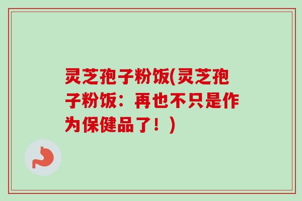 灵芝孢子粉饭(灵芝孢子粉饭:再也不只是作为保健品了!)-第1张图片-卓越灵芝孢子粉 灵芝孢子粉饭(灵芝孢子粉饭:再也不只是作为保健品了!)-第1张图片-卓越灵芝孢子粉