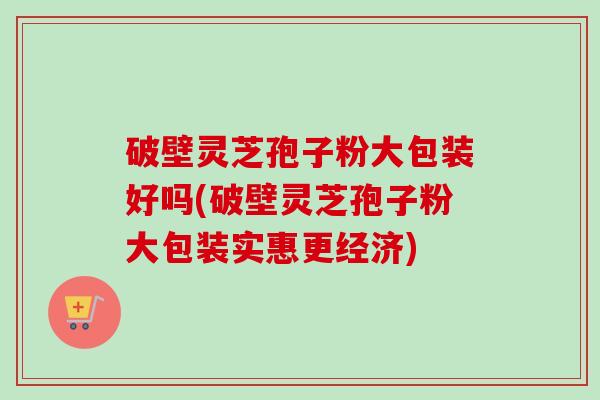 破壁灵芝孢子粉大包装好吗(破壁灵芝孢子粉大包装实惠更经济)-第1张图片-卓越灵芝孢子粉