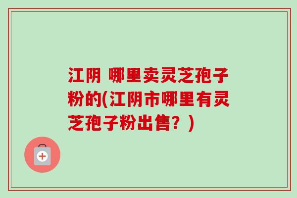 江阴 哪里卖灵芝孢子粉的(江阴市哪里有灵芝孢子粉出售?)-第1张图片-卓越灵芝孢子粉 江阴 哪里卖灵芝孢子粉的(江阴市哪里有灵芝孢子粉出售?)-第1张图片-卓越灵芝孢子粉