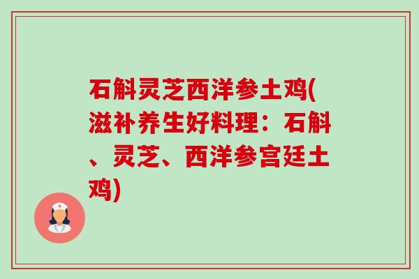 石斛灵芝西洋参土鸡(滋补养生好料理：石斛、灵芝、西洋参宫廷土鸡)-第1张图片-卓越灵芝孢子粉