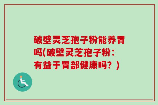 破壁灵芝孢子粉能养胃吗(破壁灵芝孢子粉:有益于胃部健康吗?)-第1张图片-卓越灵芝孢子粉 破壁灵芝孢子粉能养胃吗(破壁灵芝孢子粉:有益于胃部健康吗?)-第1张图片-卓越灵芝孢子粉